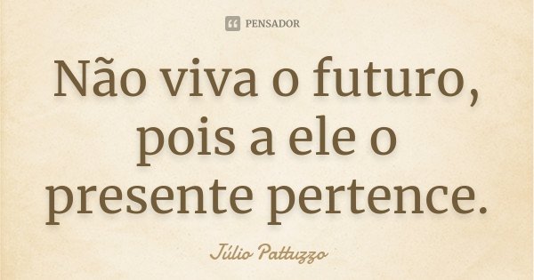 Não viva o futuro, pois a ele o presente pertence.... Frase de Júlio Pattuzzo.