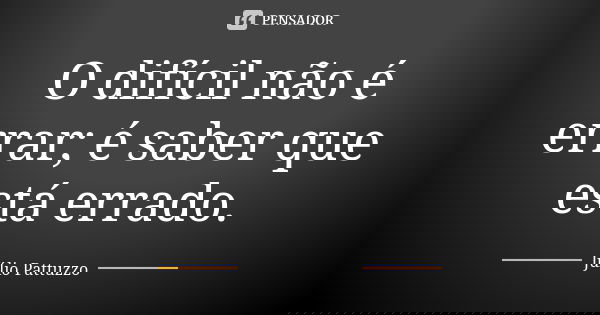 O difícil não é errar; é saber que está errado.... Frase de Júlio Pattuzzo.