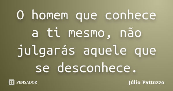 O homem que conhece a ti mesmo, não julgarás aquele que se desconhece.... Frase de Júlio Pattuzzo.