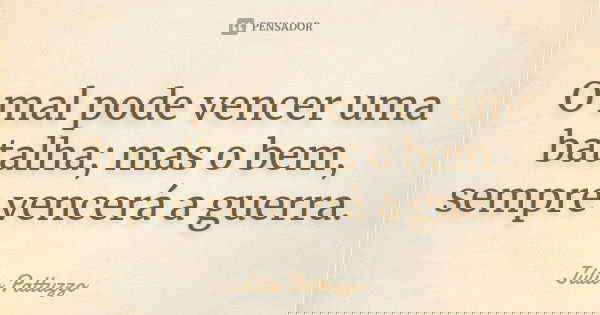O mal pode vencer uma batalha; mas o bem, sempre vencerá a guerra.... Frase de Júlio Pattuzzo.