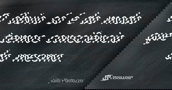O óbvio só é do modo que temos consciência do mesmo.... Frase de Júlio Pattuzzo.
