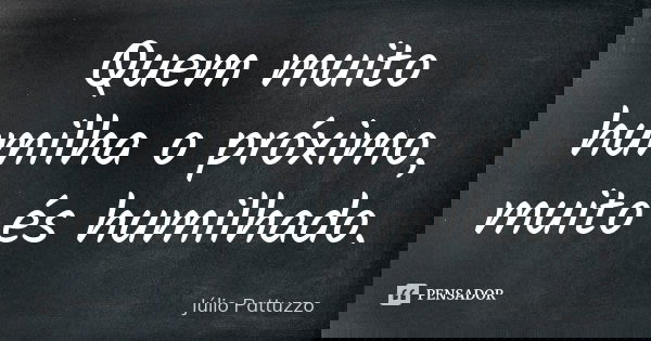 Quem muito humilha o próximo, muito és humilhado.... Frase de Júlio Pattuzzo.