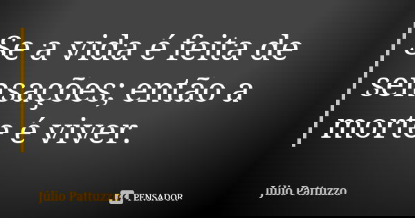 Se a vida é feita de sensações; então a morte é viver.... Frase de Júlio Pattuzzo.
