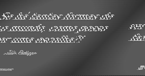 Se há tantas formas de ver o mundo, como posso fazer uma escolha?!... Frase de Júlio Pattuzzo.