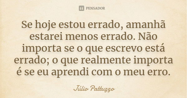 Se hoje estou errado, amanhã estarei menos errado. Não importa se o que escrevo está errado; o que realmente importa é se eu aprendi com o meu erro.... Frase de Júlio Pattuzzo.