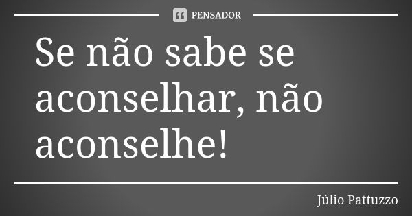 Se não sabe se aconselhar, não aconselhe!... Frase de Júlio Pattuzzo.