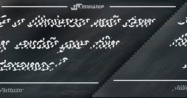 Se o Universo não tem fim, então que fim teremos?... Frase de Júlio Pattuzzo.