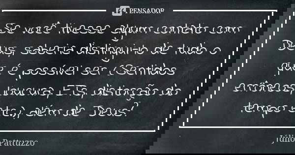 Se você tivesse algum contato com Deus, saberia distingui-lo de tudo o que é possível ser (Sentidos errôneos, loucura, ETs, distorção do tempo etc.), além de De... Frase de Júlio Pattuzzo.
