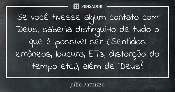 Se você tivesse algum contato com Deus, saberia distingui-lo de tudo o que é possível ser (Sentidos errôneos, loucura, ETs, distorção do tempo etc.), além de De... Frase de Júlio Pattuzzo.