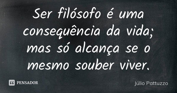 Ser filósofo é uma consequência da vida; mas só alcança se o mesmo souber viver.... Frase de Júlio Pattuzzo.