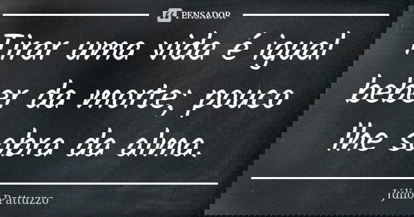 Tirar uma vida é igual beber da morte; pouco lhe sobra da alma.... Frase de Júlio Pattuzzo.
