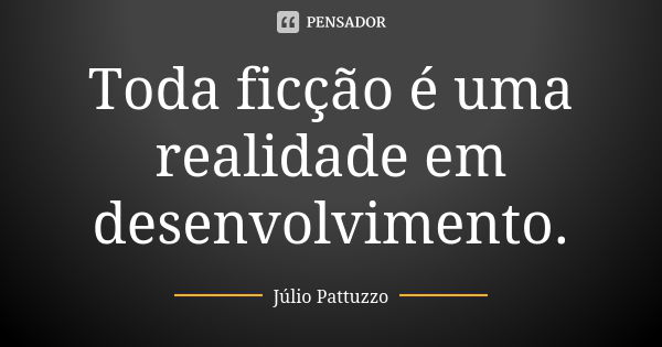 Toda ficção é uma realidade em desenvolvimento.... Frase de Júlio Pattuzzo.