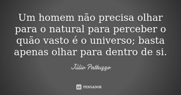 Um homem não precisa olhar para o natural para perceber o quão vasto é o universo; basta apenas olhar para dentro de si.... Frase de Júlio Pattuzzo.