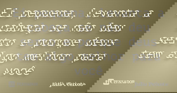 Ei pequena, levanta a cabeça se não deu serto e porque deus tem algo melhor para você... Frase de Julio Peixoto.