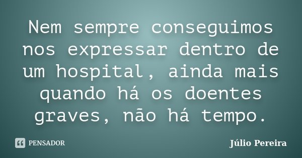 Nem sempre conseguimos nos expressar dentro de um hospital, ainda mais quando há os doentes graves, não há tempo.... Frase de Júlio Pereira.