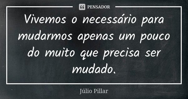 Vivemos o necessário para mudarmos apenas um pouco do muito que precisa ser mudado.... Frase de Júlio Pillar.