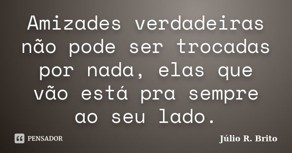 Amizades verdadeiras não pode ser trocadas por nada, elas que vão está pra sempre ao seu lado.... Frase de Julio R. Brito.