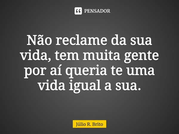 Não reclame da sua vida, tem muita gente por aí queria te uma vida igual a sua.... Frase de Julio R. Brito.