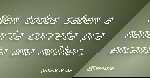 Nem todos sabem a maneria correta pra encanta uma mulher.... Frase de Julio R. Brito.
