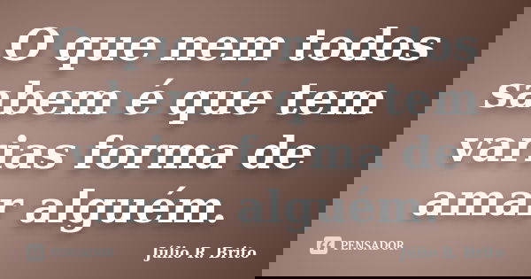 O que nem todos sabem é que tem varias forma de amar alguém.... Frase de Julio R. Brito.
