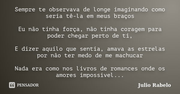 Sempre te observava de longe imaginando como seria tê-la em meus braços Eu não tinha força, não tinha coragem para poder chegar perto de ti, E dizer aquilo que ... Frase de Julio Rabelo.