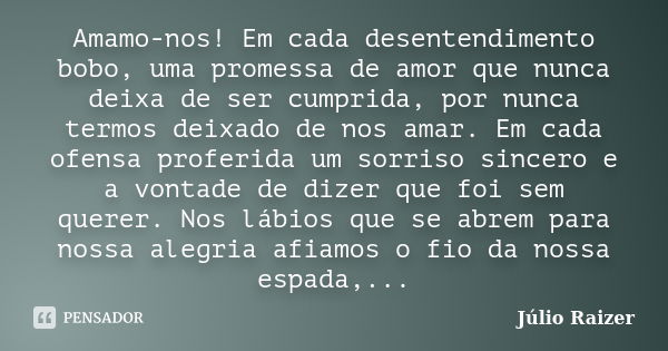 Amamo-nos! Em cada desentendimento bobo, uma promessa de amor que nunca deixa de ser cumprida, por nunca termos deixado de nos amar. Em cada ofensa proferida um... Frase de Júlio Raizer.