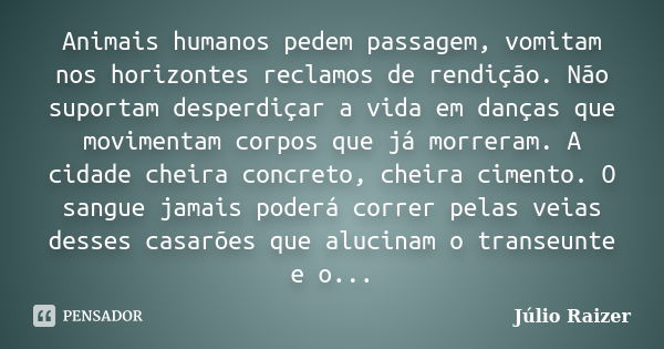 Animais humanos pedem passagem, vomitam nos horizontes reclamos de rendição. Não suportam desperdiçar a vida em danças que movimentam corpos que já morreram. A ... Frase de Júlio Raizer.