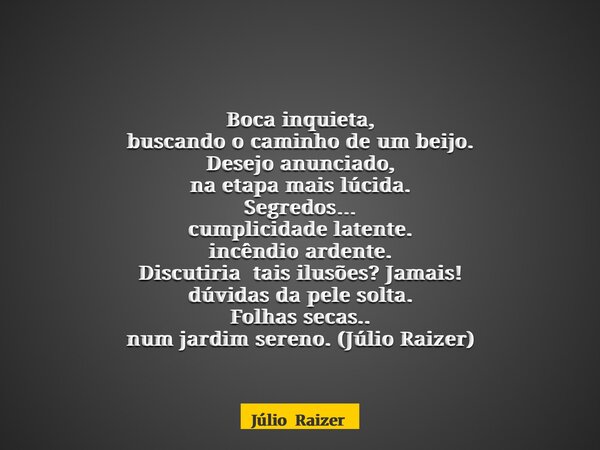Boca inquieta, buscando o caminho de um beijo. Desejo anunciado, na etapa mais lúcida. Segredos… cumplicidade latente. incêndio ardente. Discutiria tais ilusões... Frase de Júlio Raizer.