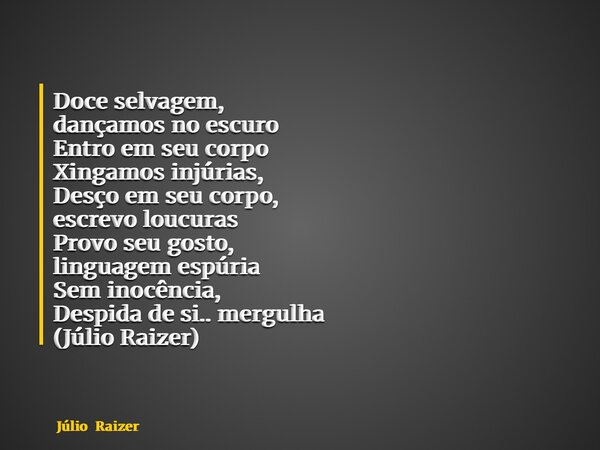 Doce selvagem, dançamos no escuro Entro em seu corpo Xingamos injúrias, Desço em seu corpo, escrevo loucuras Provo seu gosto, linguagem espúria Sem inocência, D... Frase de Júlio Raizer.