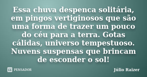 Essa chuva despenca solitária, em pingos vertiginosos que são uma forma de trazer um pouco do céu para a terra. Gotas cálidas, universo tempestuoso. Nuvens susp... Frase de Júlio Raizer.