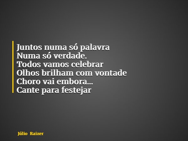 Juntos numa só palavra Numa só verdade. Todos vamos celebrar Olhos brilham com vontade Choro vai embora… Cante para festejar... Frase de Júlio Raizer.