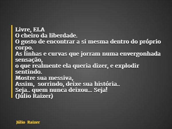 Livre, ELA O cheiro da liberdade. O gosto de encontrar a si mesma dentro do próprio corpo. As linhas e curvas que jorram numa envergonhada sensação, o que realm... Frase de Júlio Raizer.