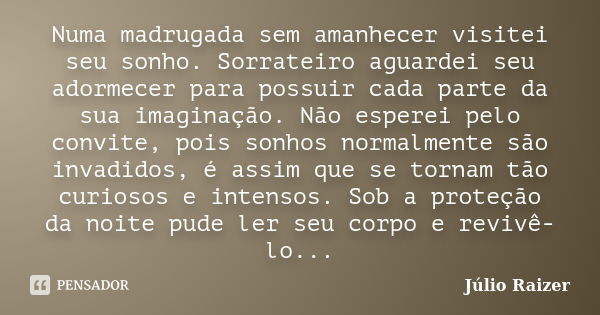 Numa madrugada sem amanhecer visitei seu sonho. Sorrateiro aguardei seu adormecer para possuir cada parte da sua imaginação. Não esperei pelo convite, pois sonh... Frase de Júlio Raizer.