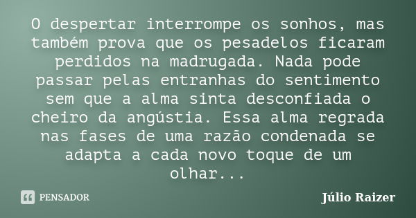 O despertar interrompe os sonhos, mas também prova que os pesadelos ficaram perdidos na madrugada. Nada pode passar pelas entranhas do sentimento sem que a alma... Frase de Júlio Raizer.