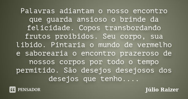 Palavras adiantam o nosso encontro que guarda ansioso o brinde da felicidade. Copos transbordando frutos proibidos. Seu corpo, sua libido. Pintaria o mundo de v... Frase de Júlio Raizer.