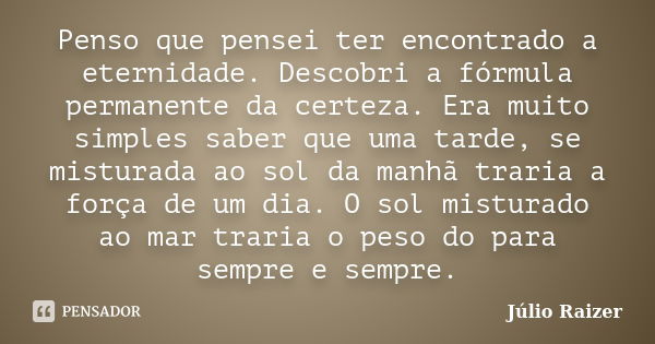 Penso que pensei ter encontrado a eternidade. Descobri a fórmula permanente da certeza. Era muito simples saber que uma tarde, se misturada ao sol da manhã trar... Frase de Júlio Raizer.