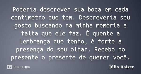 Poderia descrever sua boca em cada centímetro que tem. Descreveria seu gosto buscando na minha memória a falta que ele faz. É quente a lembrança que tenho, é fo... Frase de Júlio Raizer.