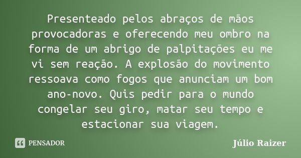 Presenteado pelos abraços de mãos provocadoras e oferecendo meu ombro na forma de um abrigo de palpitações eu me vi sem reação. A explosão do movimento ressoava... Frase de Júlio Raizer.