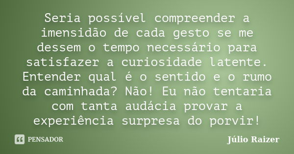 Seria possível compreender a imensidão de cada gesto se me dessem o tempo necessário para satisfazer a curiosidade latente. Entender qual é o sentido e o rumo d... Frase de Júlio Raizer.