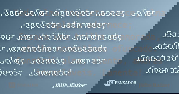 Toda alma inquieta nasce, alma repleta adormece; Escava uma trilha enamorada, atalho momentâneo ofuscado. Constrói alma, alento, amores invariáveis. Lamenta!... Frase de Júlio Raizer.