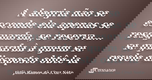 A alegria não se esconde ela apenas se resguarda, se reserva... se guarda à quem se revele disposto obtê-la... Frase de Julio Ramos da Cruz Neto.