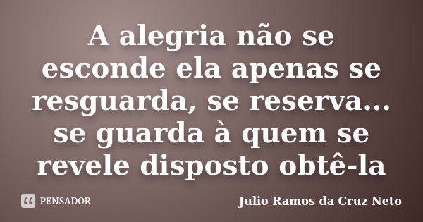 A alegria não se esconde ela apenas se resguarda, se reserva... se guarda à quem se revele disposto obtê-la... Frase de Julio Ramos da Cruz Neto.