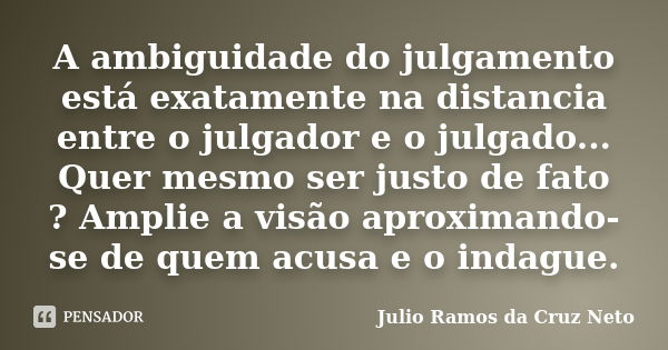 A ambiguidade do julgamento está exatamente na distancia entre o julgador e o julgado... Quer mesmo ser justo de fato ? Amplie a visão aproximando-se de quem ac... Frase de Julio Ramos da Cruz Neto.