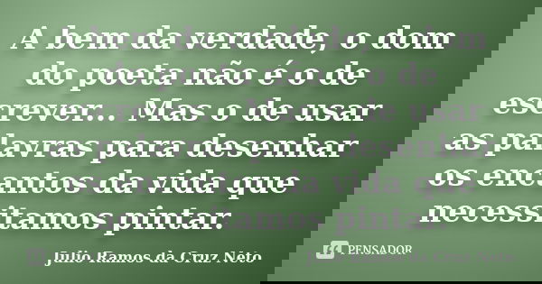 A bem da verdade, o dom do poeta não é o de escrever... Mas o de usar as palavras para desenhar os encantos da vida que necessitamos pintar.... Frase de Julio Ramos da Cruz Neto.