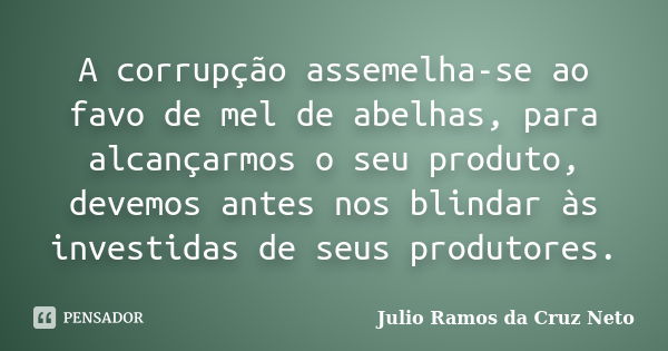 A corrupção assemelha-se ao favo de mel de abelhas, para alcançarmos o seu produto, devemos antes nos blindar às investidas de seus produtores.... Frase de Julio Ramos da Cruz Neto.