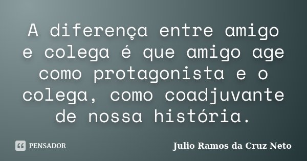 A diferença entre amigo e colega é que amigo age como protagonista e o colega, como coadjuvante de nossa história.... Frase de Julio Ramos da Cruz Neto.