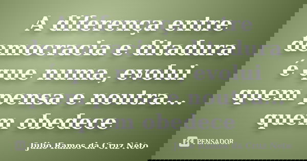 A diferença entre democracia e ditadura é que numa, evolui quem pensa e noutra... quem obedece... Frase de Julio Ramos da Cruz Neto.