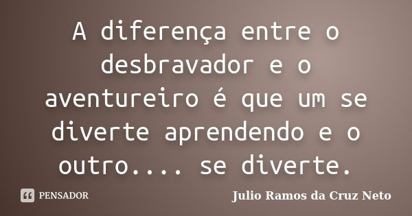 A diferença entre o desbravador e o aventureiro é que um se diverte aprendendo e o outro.... se diverte.... Frase de Julio Ramos da Cruz Neto.