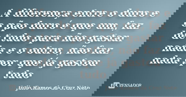 A diferença entre o duro e o pão duro é que um, faz de tudo para não gastar nada e o outro, não faz nada por que já gastou tudo... Frase de Julio Ramos da Cruz Neto.