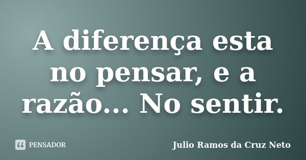 A diferença esta no pensar, e a razão... No sentir.... Frase de Julio Ramos da Cruz Neto.